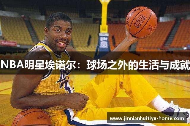 NBA明星埃诺尔：球场之外的生活与成就