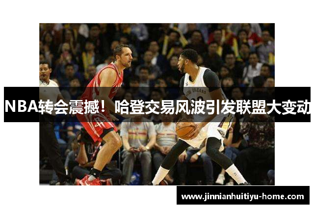 NBA转会震撼！哈登交易风波引发联盟大变动