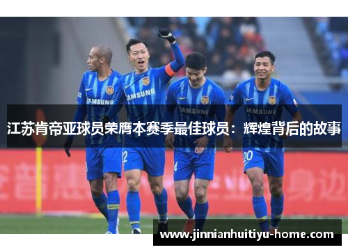 江苏肯帝亚球员荣膺本赛季最佳球员：辉煌背后的故事