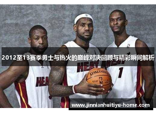2012至13赛季勇士与热火的巅峰对决回顾与精彩瞬间解析
