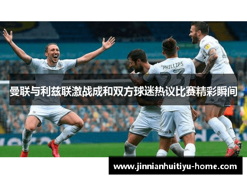 曼联与利兹联激战成和双方球迷热议比赛精彩瞬间