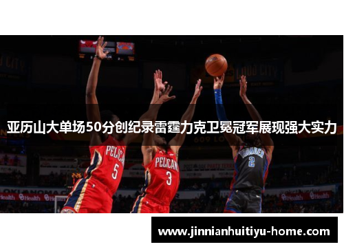 亚历山大单场50分创纪录雷霆力克卫冕冠军展现强大实力